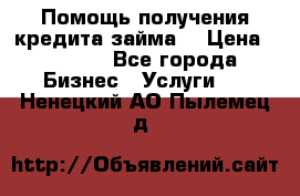 Помощь получения кредита,займа. › Цена ­ 1 000 - Все города Бизнес » Услуги   . Ненецкий АО,Пылемец д.